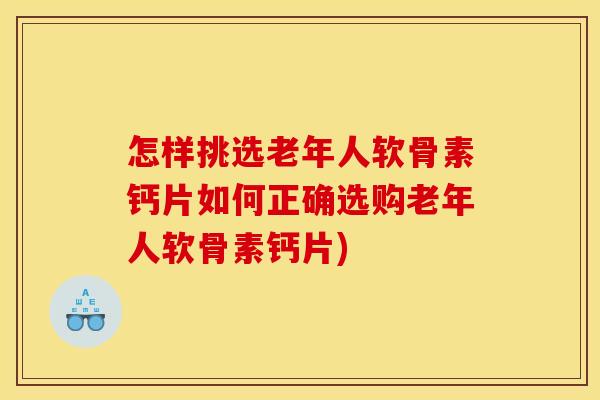 怎样挑选老年人软骨素钙片如何正确选购老年人软骨素钙片)