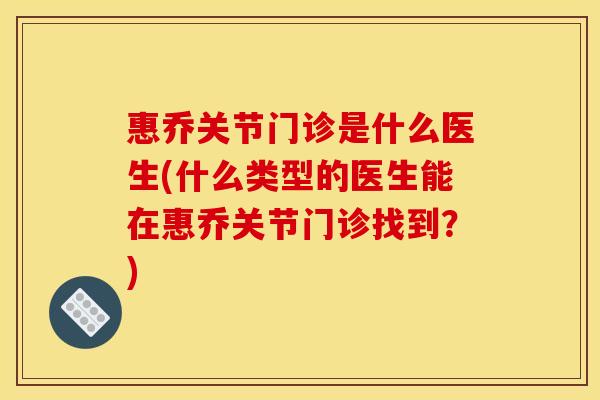 惠乔关节门诊是什么医生(什么类型的医生能在惠乔关节门诊找到？)
