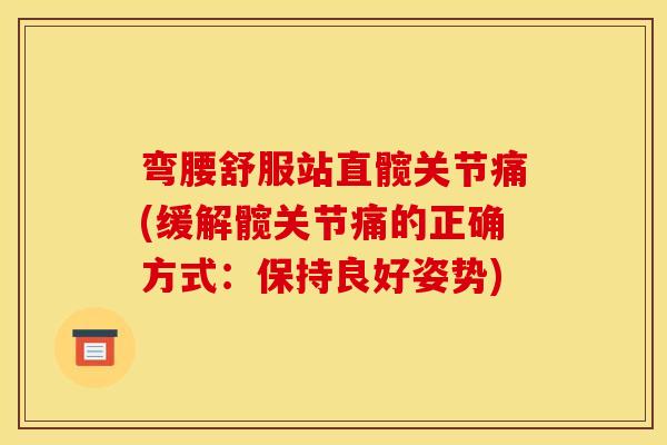 弯腰舒服站直髋关节痛(缓解髋关节痛的正确方式：保持良好姿势)
