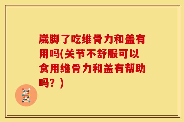 崴脚了吃维骨力和盖有用吗(关节不舒服可以食用维骨力和盖有帮助吗？)