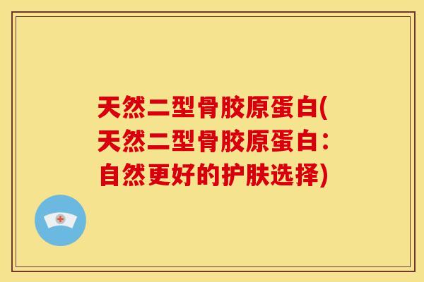 天然二型骨胶原蛋白(天然二型骨胶原蛋白：自然更好的护肤选择)