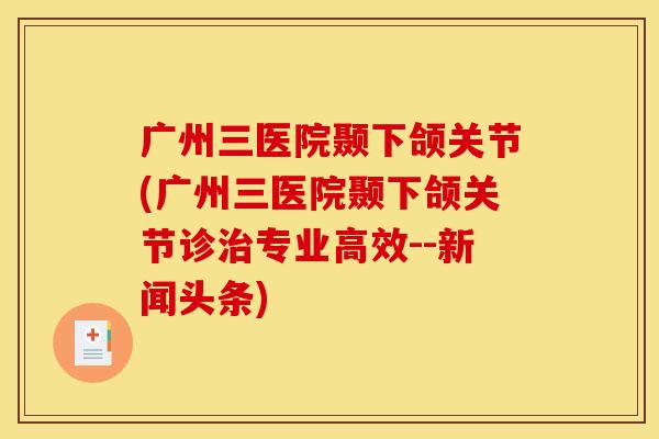 广州三医院颞下颌关节(广州三医院颞下颌关节诊治专业高效--新闻头条)