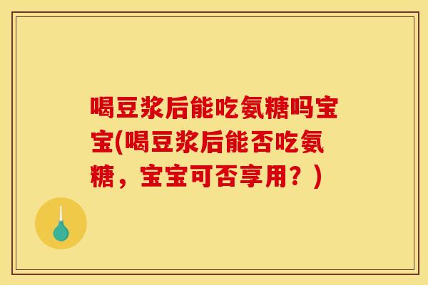 喝豆浆后能吃氨糖吗宝宝(喝豆浆后能否吃氨糖，宝宝可否享用？)