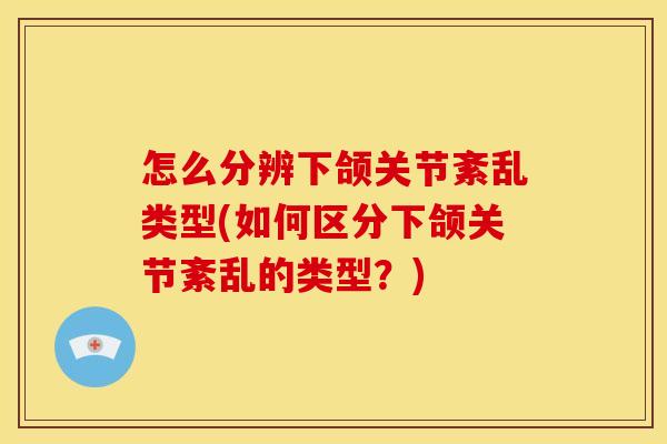 怎么分辨下颌关节紊乱类型(如何区分下颌关节紊乱的类型？)