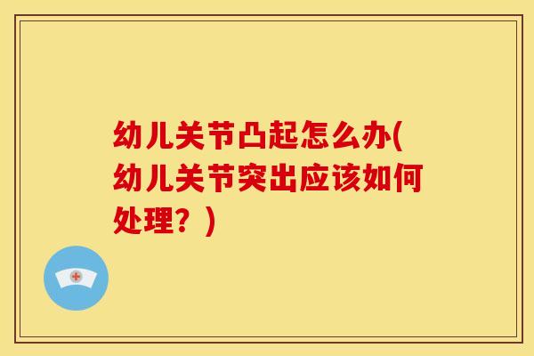 幼儿关节凸起怎么办(幼儿关节突出应该如何处理？)