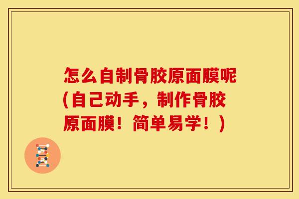 怎么自制骨胶原面膜呢(自己动手，制作骨胶原面膜！简单易学！)