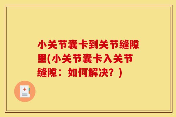 小关节囊卡到关节缝隙里(小关节囊卡入关节缝隙：如何解决？)