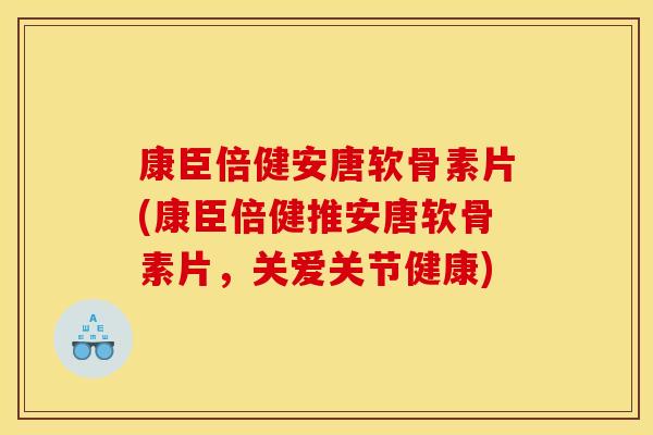 康臣倍健安唐软骨素片(康臣倍健推安唐软骨素片，关爱关节健康)