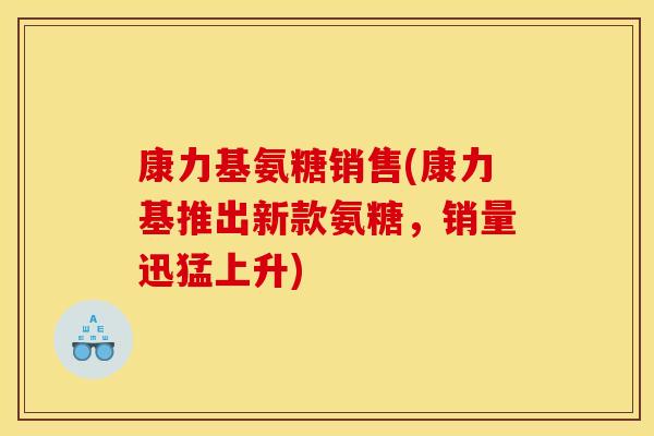 康力基氨糖销售(康力基推出新款氨糖，销量迅猛上升)