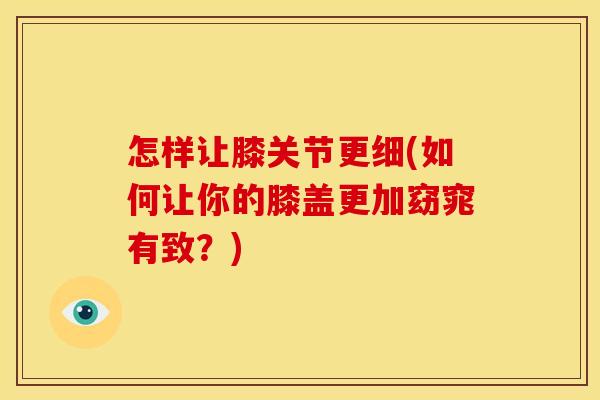 怎样让膝关节更细(如何让你的膝盖更加窈窕有致？)