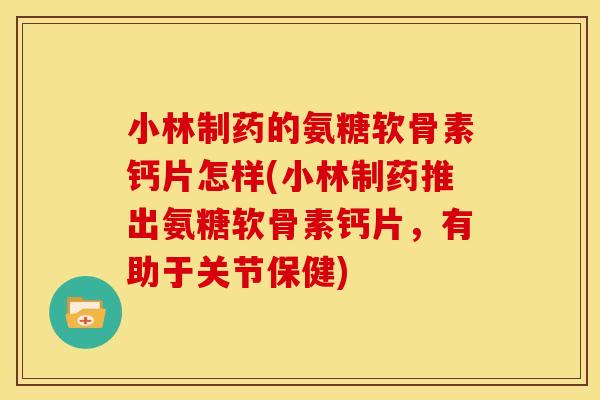 小林制药的氨糖软骨素钙片怎样(小林制药推出氨糖软骨素钙片，有助于关节保健)