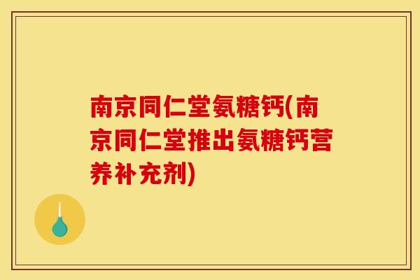 南京同仁堂氨糖钙(南京同仁堂推出氨糖钙营养补充剂)
