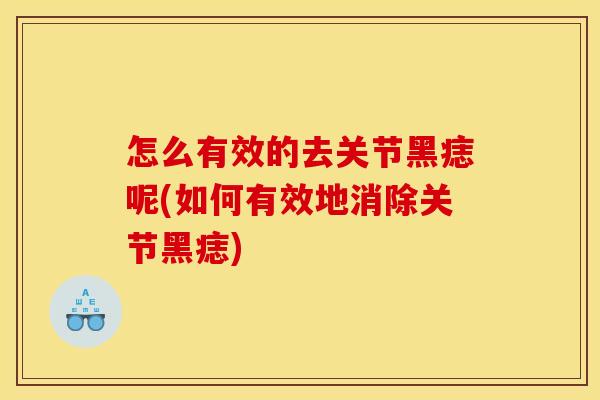 怎么有效的去关节黑痣呢(如何有效地消除关节黑痣)
