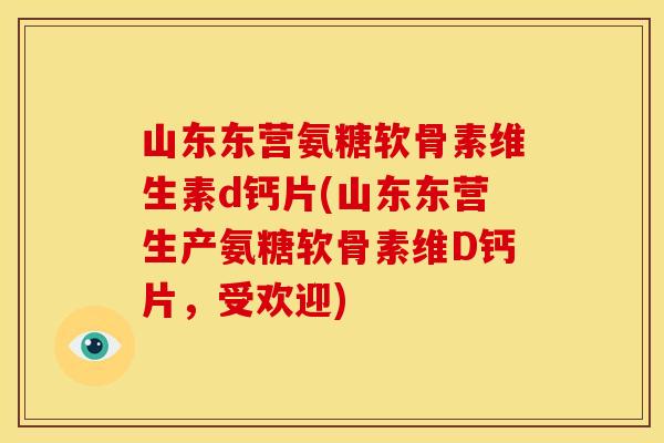 山东东营氨糖软骨素维生素d钙片(山东东营生产氨糖软骨素维D钙片，受欢迎)