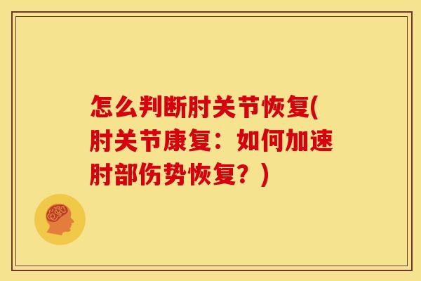 怎么判断肘关节恢复(肘关节康复：如何加速肘部伤势恢复？)