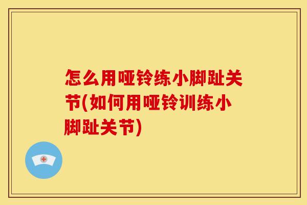 怎么用哑铃练小脚趾关节(如何用哑铃训练小脚趾关节)