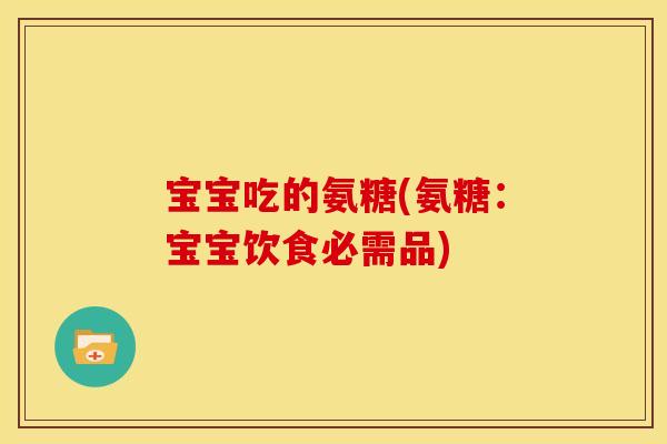 宝宝吃的氨糖(氨糖：宝宝饮食必需品)