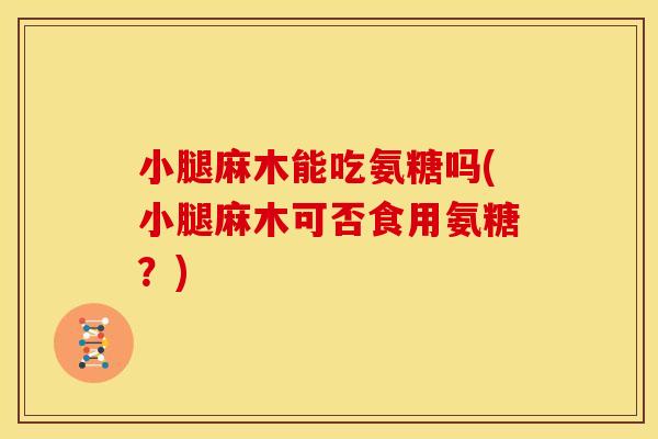 小腿麻木能吃氨糖吗(小腿麻木可否食用氨糖？)