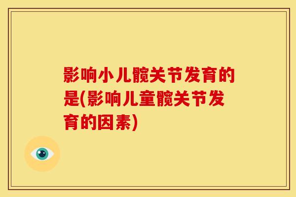 影响小儿髋关节发育的是(影响儿童髋关节发育的因素)