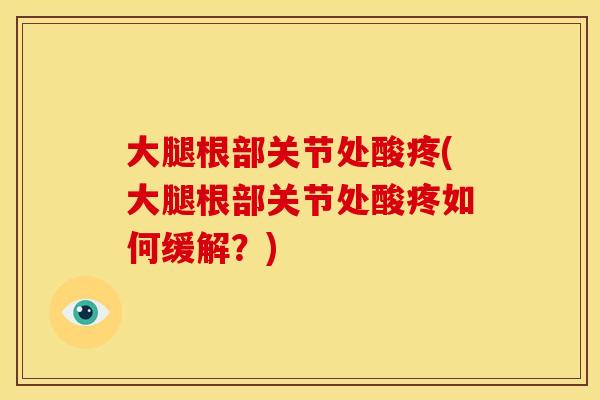 大腿根部关节处酸疼(大腿根部关节处酸疼如何缓解？)