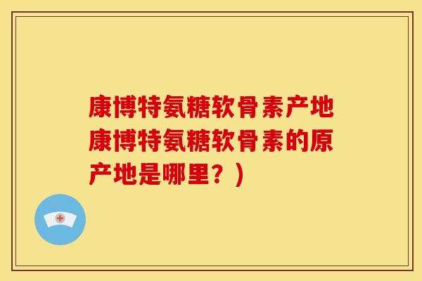 康博特氨糖软骨素产地康博特氨糖软骨素的原产地是哪里？)