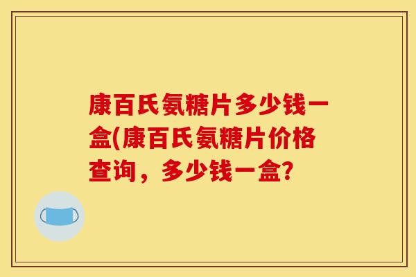 康百氏氨糖片多少钱一盒(康百氏氨糖片价格查询，多少钱一盒？