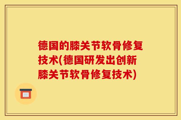 德国的膝关节软骨修复技术(德国研发出创新膝关节软骨修复技术)