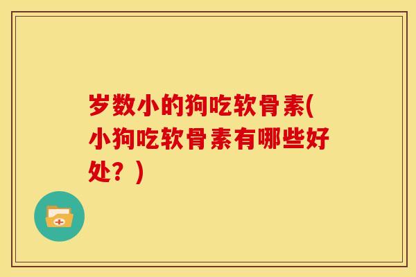 岁数小的狗吃软骨素(小狗吃软骨素有哪些好处？)