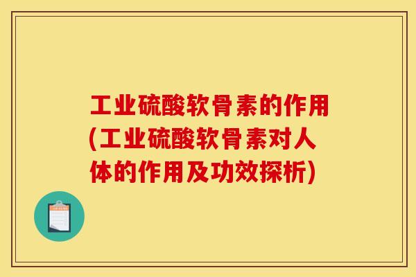 工业硫酸软骨素的作用(工业硫酸软骨素对人体的作用及功效探析)