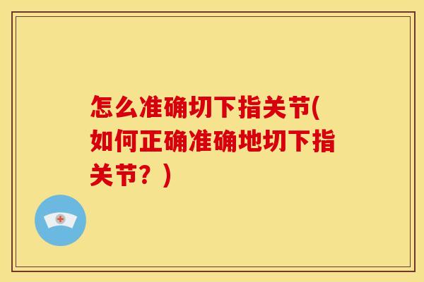 怎么准确切下指关节(如何正确准确地切下指关节？)