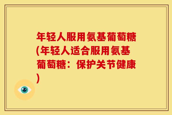 年轻人服用氨基葡萄糖(年轻人适合服用氨基葡萄糖：保护关节健康)