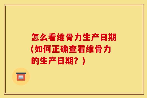 怎么看维骨力生产日期(如何正确查看维骨力的生产日期？)