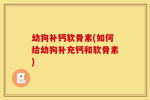 幼狗补钙软骨素(如何给幼狗补充钙和软骨素)