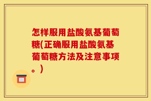 怎样服用盐酸氨基葡萄糖(正确服用盐酸氨基葡萄糖方法及注意事项。)