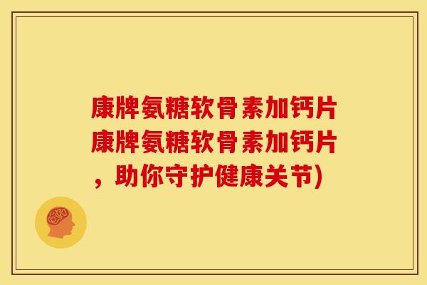 康牌氨糖软骨素加钙片康牌氨糖软骨素加钙片，助你守护健康关节)