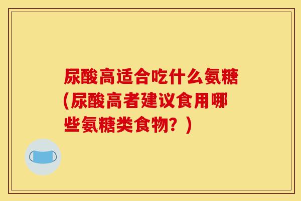 尿酸高适合吃什么氨糖(尿酸高者建议食用哪些氨糖类食物？)