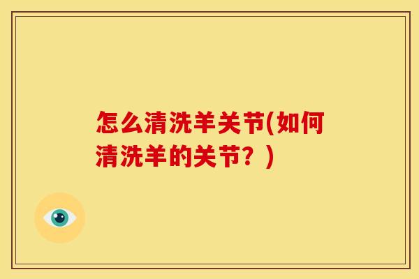 怎么清洗羊关节(如何清洗羊的关节？)