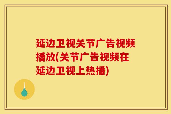 延边卫视关节广告视频播放(关节广告视频在延边卫视上热播)
