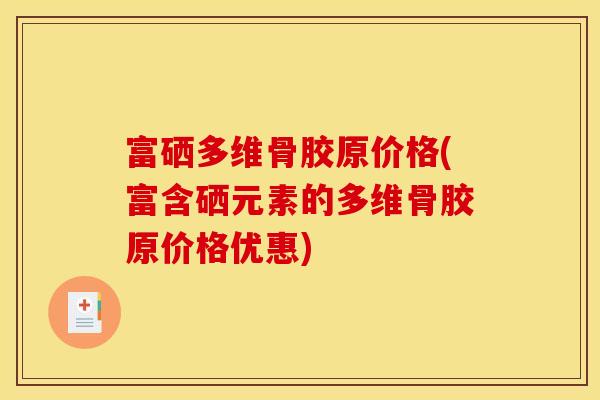 富硒多维骨胶原价格(富含硒元素的多维骨胶原价格优惠)