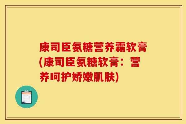 康司臣氨糖营养霜软膏(康司臣氨糖软膏：营养呵护娇嫩肌肤)