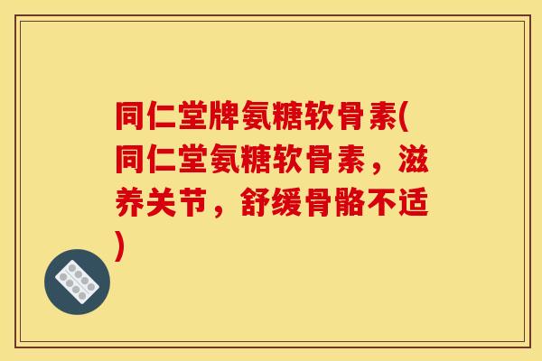 同仁堂牌氨糖软骨素(同仁堂氨糖软骨素，滋养关节，舒缓骨骼不适)