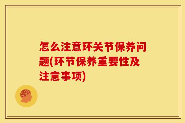怎么注意环关节保养问题(环节保养重要性及注意事项)