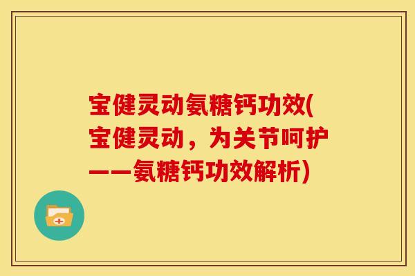 宝健灵动氨糖钙功效(宝健灵动，为关节呵护——氨糖钙功效解析)