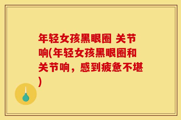 年轻女孩黑眼圈 关节响(年轻女孩黑眼圈和关节响，感到疲惫不堪)