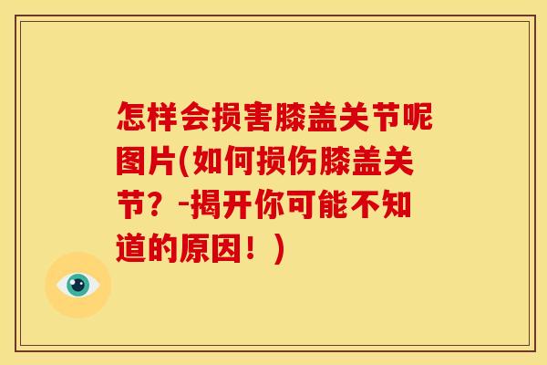 怎样会损害膝盖关节呢图片(如何损伤膝盖关节？-揭开你可能不知道的原因！)