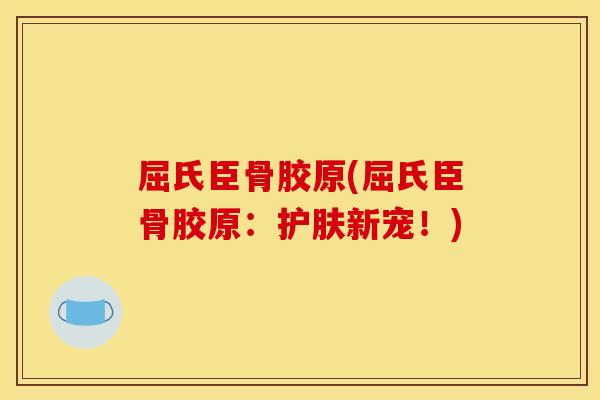 屈氏臣骨胶原(屈氏臣骨胶原：护肤新宠！)
