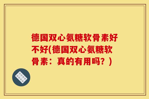 德国双心氨糖软骨素好不好(德国双心氨糖软骨素：真的有用吗？)