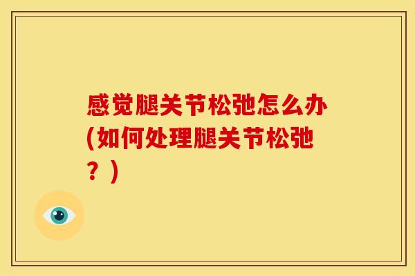 感觉腿关节松弛怎么办(如何处理腿关节松弛？)