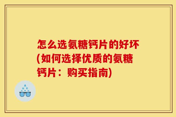 怎么选氨糖钙片的好坏(如何选择优质的氨糖钙片：购买指南)