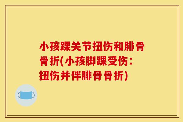 小孩踝关节扭伤和腓骨骨折(小孩脚踝受伤：扭伤并伴腓骨骨折)